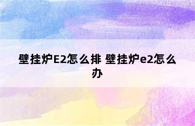 壁挂炉E2怎么排 壁挂炉e2怎么办